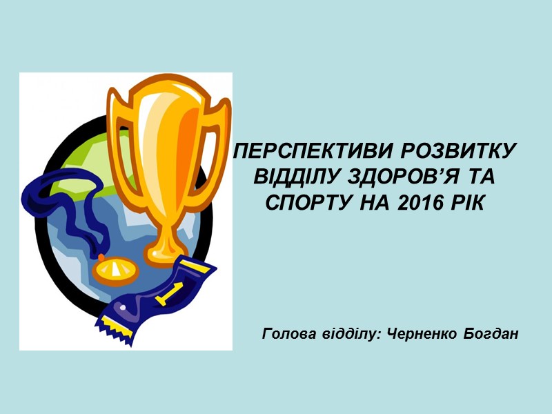 ПЕРСПЕКТИВИ РОЗВИТКУ ВІДДІЛУ ЗДОРОВ’Я ТА СПОРТУ НА 2016 РІК     Голова